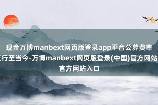 现金万博manbext网页版登录app平台公募费率校正行至当今-万博manbext网页版登录(中国)官方网站入口
