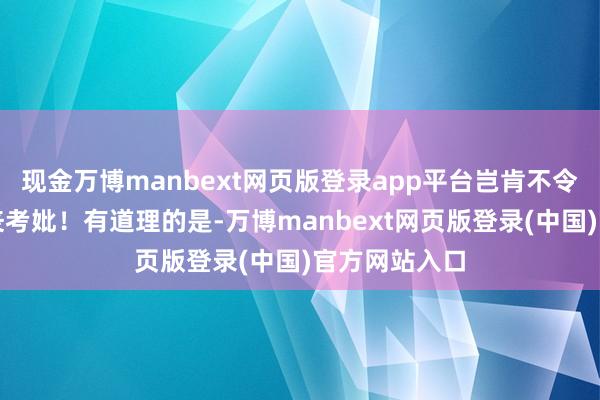 现金万博manbext网页版登录app平台岂肯不令东说念主如丧考妣!有道理的是-万博manbext网页版登录(中国)官方网站入口