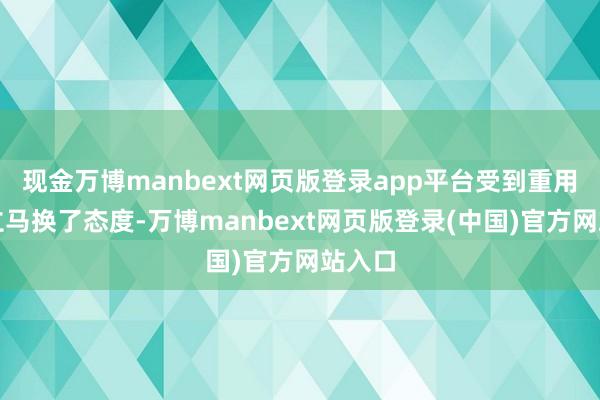 现金万博manbext网页版登录app平台受到重用的他立马换了态度-万博manbext网页版登录(中国)官方网站入口