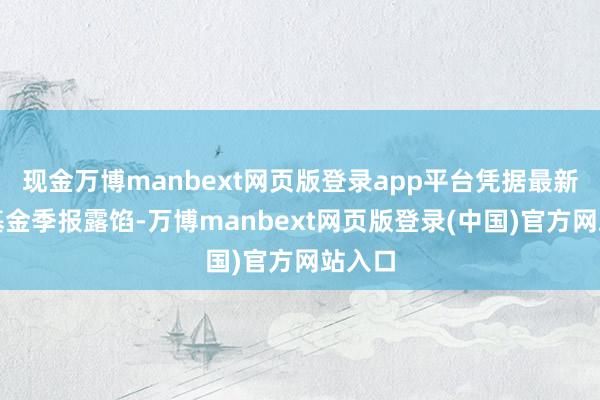 现金万博manbext网页版登录app平台凭据最新一期基金季报露馅-万博manbext网页版登录(中国)官方网站入口