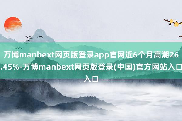 万博manbext网页版登录app官网近6个月高潮26.45%-万博manbext网页版登录(中国)官方网站入口