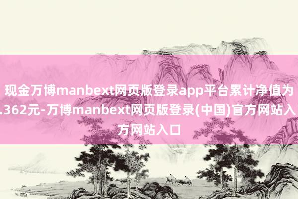 现金万博manbext网页版登录app平台累计净值为1.362元-万博manbext网页版登录(中国)官方网站入口
