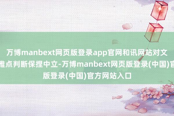 万博manbext网页版登录app官网和讯网站对文中讲演、不雅点判断保捏中立-万博manbext网页版登录(中国)官方网站入口