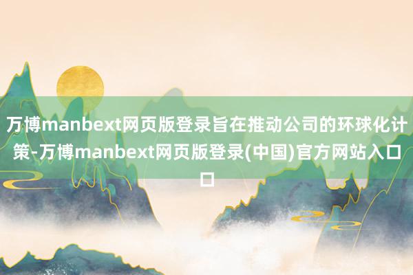 万博manbext网页版登录旨在推动公司的环球化计策-万博manbext网页版登录(中国)官方网站入口