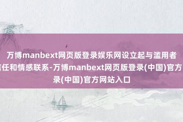 万博manbext网页版登录娱乐网设立起与滥用者之间的信任和情感联系-万博manbext网页版登录(中国)官方网站入口