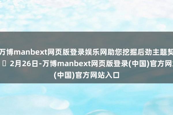 万博manbext网页版登录娱乐网助您挖掘后劲主题契机！		　　2月26日-万博manbext网页版登录(中国)官方网站入口