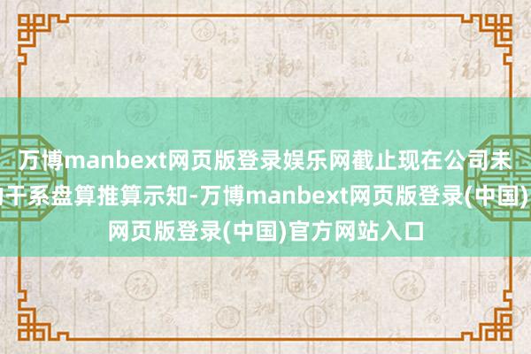 万博manbext网页版登录娱乐网截止现在公司未收到大鞭策的干系盘算推算示知-万博manbext网页版登录(中国)官方网站入口