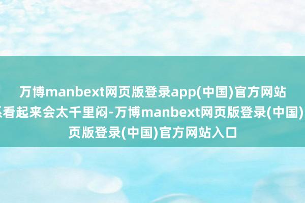 万博manbext网页版登录app(中国)官方网站毕竟这类色系看起来会太千里闷-万博manbext网页版登录(中国)官方网站入口