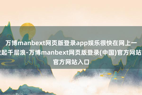 万博manbext网页版登录app娱乐很快在网上一石激起千层浪-万博manbext网页版登录(中国)官方网站入口