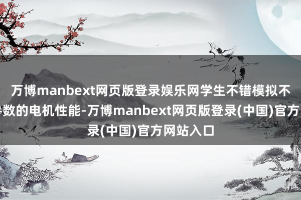 万博manbext网页版登录娱乐网学生不错模拟不同想象参数的电机性能-万博manbext网页版登录(中国)官方网站入口