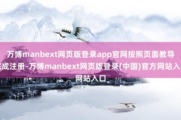万博manbext网页版登录app官网按照页面教导完成注册-万博manbext网页版登录(中国)官方网站入口