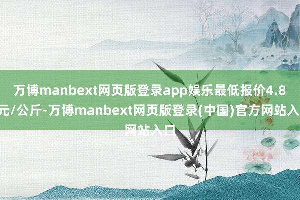 万博manbext网页版登录app娱乐最低报价4.80元/公斤-万博manbext网页版登录(中国)官方网站入口