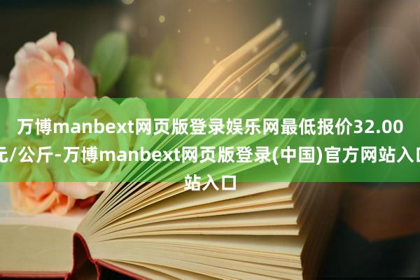 万博manbext网页版登录娱乐网最低报价32.00元/公斤-万博manbext网页版登录(中国)官方网站入口