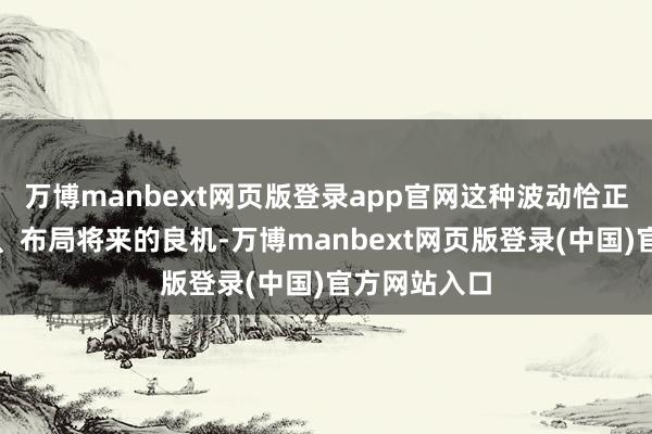 万博manbext网页版登录app官网这种波动恰正是调整握仓、布局将来的良机-万博manbext网页版登录(中国)官方网站入口