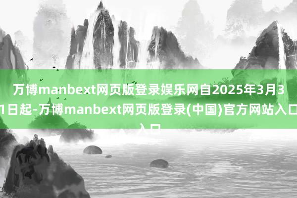 万博manbext网页版登录娱乐网自2025年3月31日起-万博manbext网页版登录(中国)官方网站入口