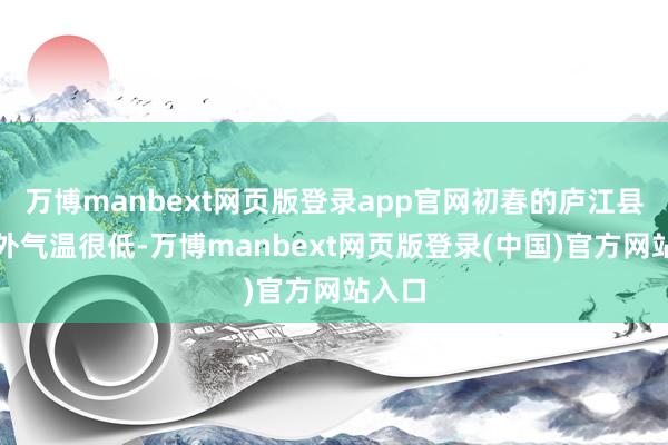 万博manbext网页版登录app官网初春的庐江县的室外气温很低-万博manbext网页版登录(中国)官方网站入口