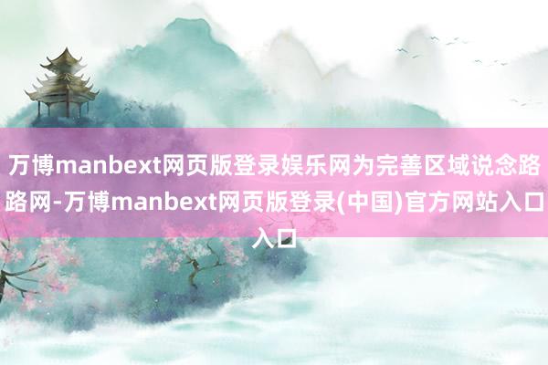 万博manbext网页版登录娱乐网为完善区域说念路路网-万博manbext网页版登录(中国)官方网站入口