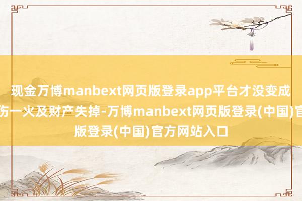 现金万博manbext网页版登录app平台才没变成东说念主员伤一火及财产失掉-万博manbext网页版登录(中国)官方网站入口