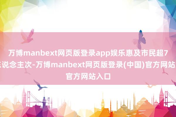 万博manbext网页版登录app娱乐惠及市民超7亿东说念主次-万博manbext网页版登录(中国)官方网站入口