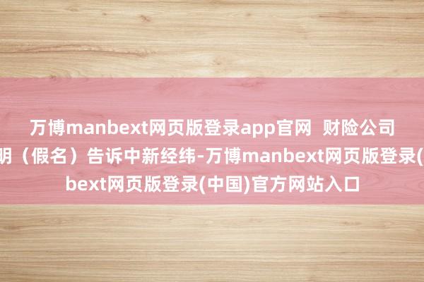 万博manbext网页版登录app官网  财险公司从业东说念主员李明（假名）告诉中新经纬-万博manbext网页版登录(中国)官方网站入口