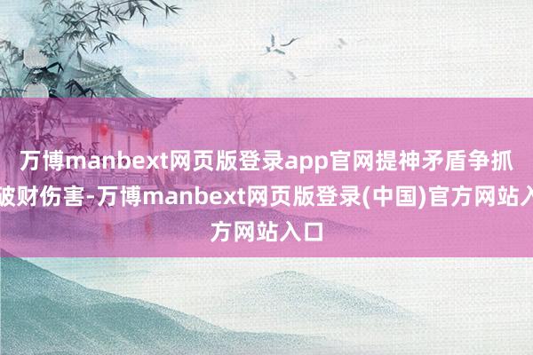 万博manbext网页版登录app官网提神矛盾争抓、破财伤害-万博manbext网页版登录(中国)官方网站入口