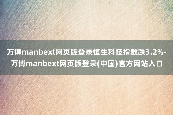 万博manbext网页版登录恒生科技指数跌3.2%-万博manbext网页版登录(中国)官方网站入口