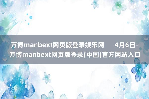 万博manbext网页版登录娱乐网      4月6日-万博manbext网页版登录(中国)官方网站入口