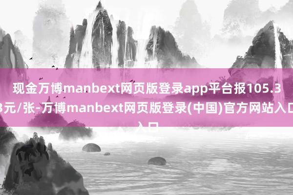 现金万博manbext网页版登录app平台报105.33元/张-万博manbext网页版登录(中国)官方网站入口