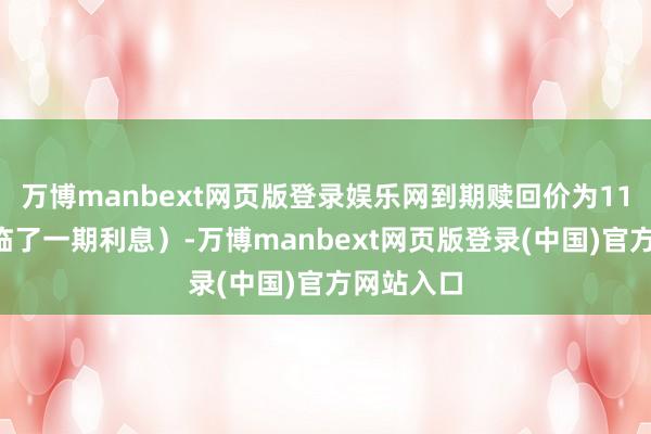 万博manbext网页版登录娱乐网到期赎回价为110元（含临了一期利息）-万博manbext网页版登录(中国)官方网站入口