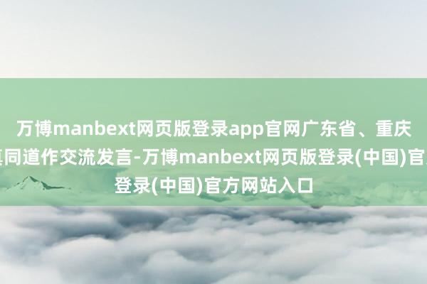 万博manbext网页版登录app官网广东省、重庆市考虑认真同道作交流发言-万博manbext网页版登录(中国)官方网站入口
