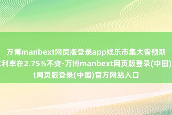 万博manbext网页版登录app娱乐市集大皆预期其将督察战术利率在2.75%不变-万博manbext网页版登录(中国)官方网站入口