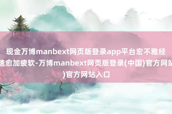 现金万博manbext网页版登录app平台宏不雅经济增速愈加疲软-万博manbext网页版登录(中国)官方网站入口