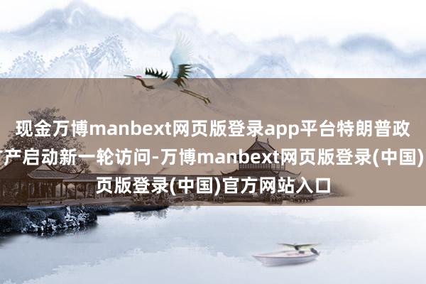 现金万博manbext网页版登录app平台特朗普政府已对重要矿产启动新一轮访问-万博manbext网页版登录(中国)官方网站入口