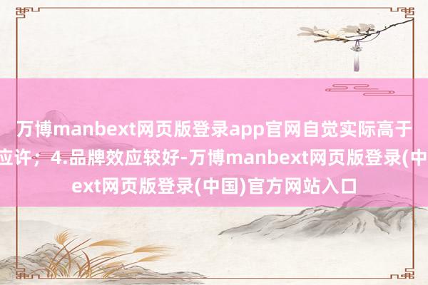 万博manbext网页版登录app官网自觉实际高于行业水平的办事应许；4.品牌效应较好-万博manbext网页版登录(中国)官方网站入口