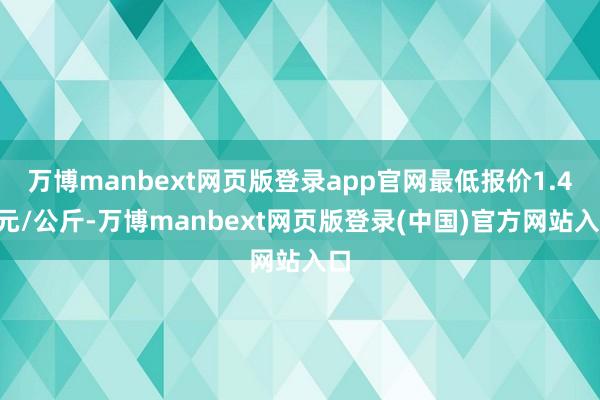万博manbext网页版登录app官网最低报价1.40元/公斤-万博manbext网页版登录(中国)官方网站入口