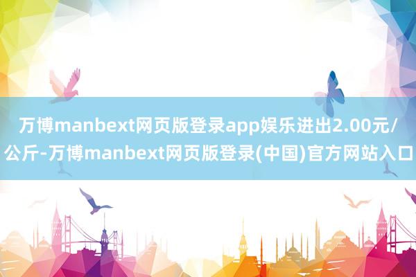 万博manbext网页版登录app娱乐进出2.00元/公斤-万博manbext网页版登录(中国)官方网站入口