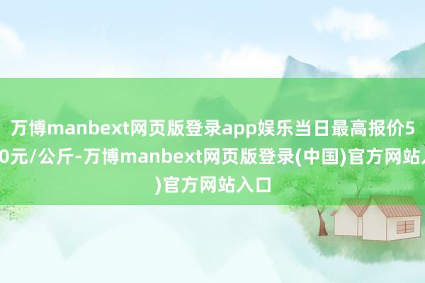 万博manbext网页版登录app娱乐当日最高报价55.00元/公斤-万博manbext网页版登录(中国)官方网站入口