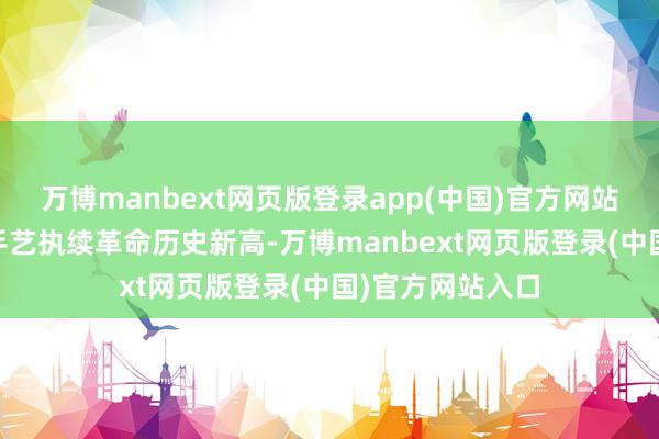 万博manbext网页版登录app(中国)官方网站并在1月至3月手艺执续革命历史新高-万博manbext网页版登录(中国)官方网站入口
