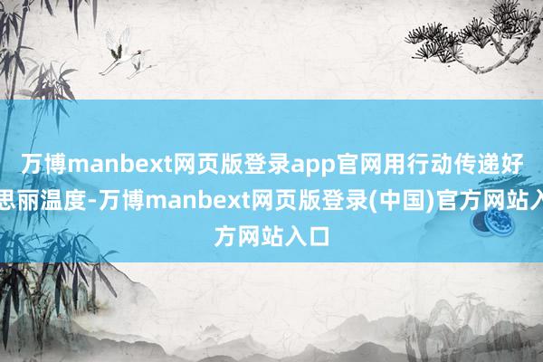 万博manbext网页版登录app官网用行动传递好意思丽温度-万博manbext网页版登录(中国)官方网站入口
