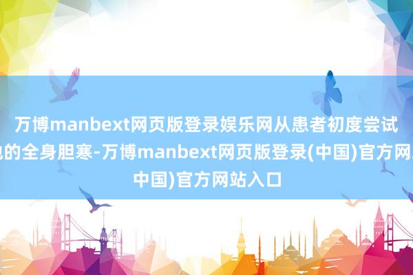 万博manbext网页版登录娱乐网从患者初度尝试馈赠地的全身胆寒-万博manbext网页版登录(中国)官方网站入口