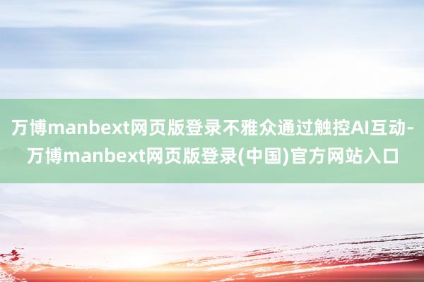 万博manbext网页版登录不雅众通过触控AI互动-万博manbext网页版登录(中国)官方网站入口