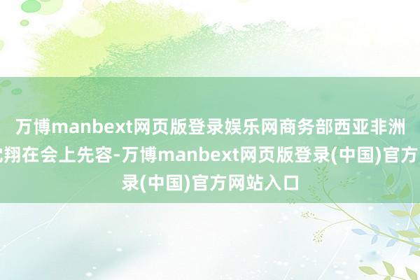 万博manbext网页版登录娱乐网商务部西亚非洲司司长沈翔在会上先容-万博manbext网页版登录(中国)官方网站入口