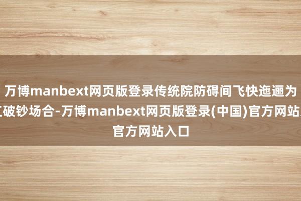 万博manbext网页版登录传统院防碍间飞快迤逦为网红破钞场合-万博manbext网页版登录(中国)官方网站入口