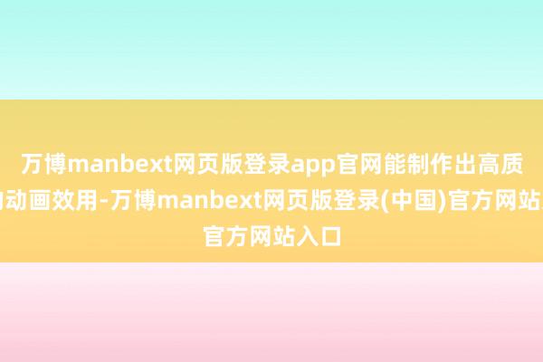 万博manbext网页版登录app官网能制作出高质地的动画效用-万博manbext网页版登录(中国)官方网站入口