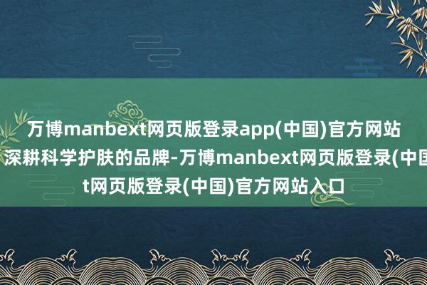 万博manbext网页版登录app(中国)官方网站一个源自台湾、深耕科学护肤的品牌-万博manbext网页版登录(中国)官方网站入口