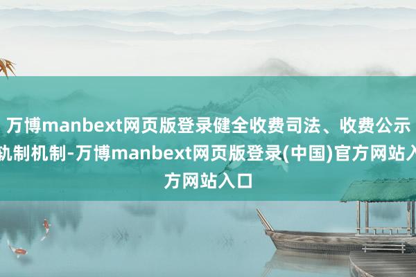 万博manbext网页版登录健全收费司法、收费公示等轨制机制-万博manbext网页版登录(中国)官方网站入口