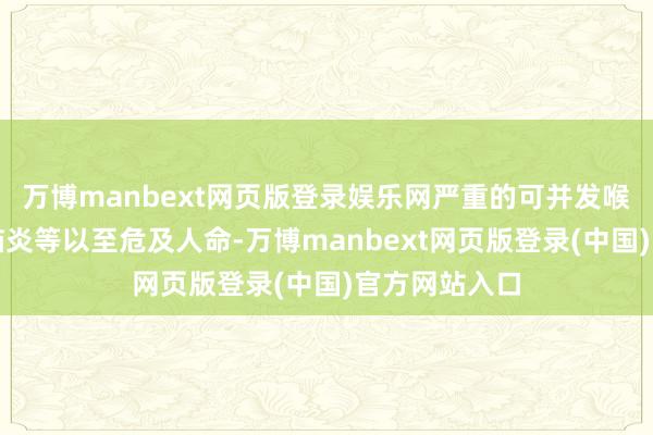 万博manbext网页版登录娱乐网严重的可并发喉炎、肺炎、脑炎等以至危及人命-万博manbext网页版登录(中国)官方网站入口