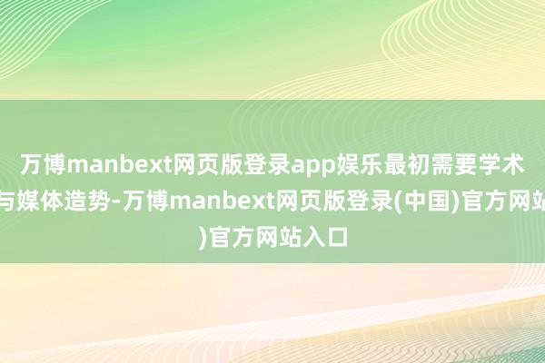 万博manbext网页版登录app娱乐最初需要学术相沿与媒体造势-万博manbext网页版登录(中国)官方网站入口