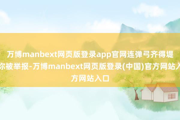 万博manbext网页版登录app官网连弹弓齐得堤防你被举报-万博manbext网页版登录(中国)官方网站入口