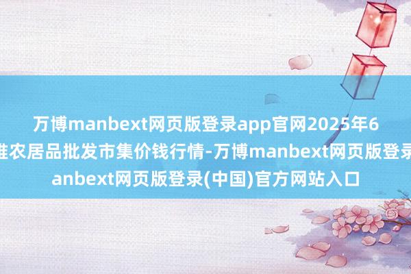 万博manbext网页版登录app官网2025年6月3日安徽合肥周谷堆农居品批发市集价钱行情-万博manbext网页版登录(中国)官方网站入口